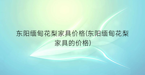 东阳缅甸花梨家具价格(东阳缅甸花梨家具的价格)