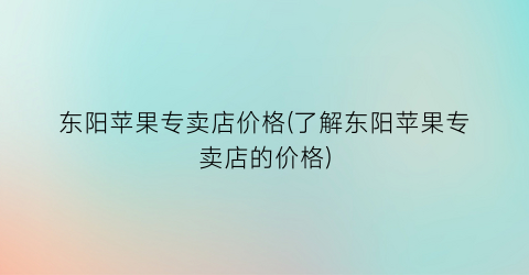 东阳苹果专卖店价格(了解东阳苹果专卖店的价格)