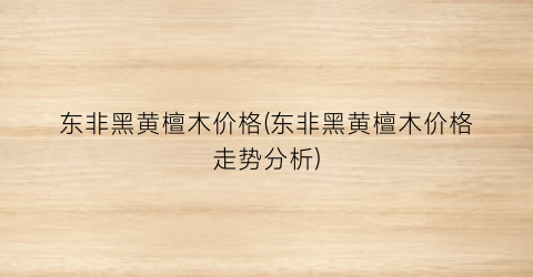 东非黑黄檀木价格(东非黑黄檀木价格走势分析)