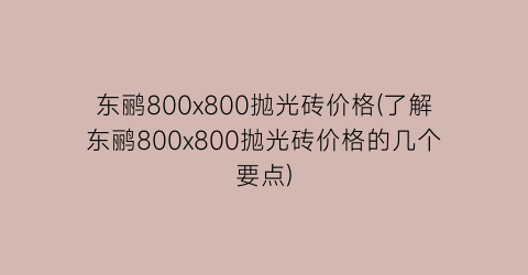 东鹂800x800抛光砖价格(了解东鹂800x800抛光砖价格的几个要点)