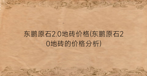 东鹏原石2.0地砖价格(东鹏原石20地砖的价格分析)
