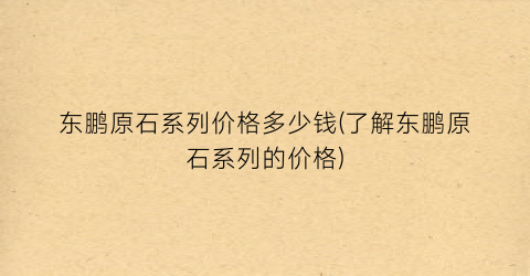 东鹏原石系列价格多少钱(了解东鹏原石系列的价格)
