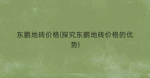 东鹏地砖价格(探究东鹏地砖价格的优势)