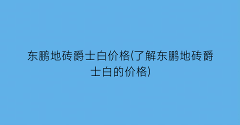 东鹏地砖爵士白价格(了解东鹏地砖爵士白的价格)