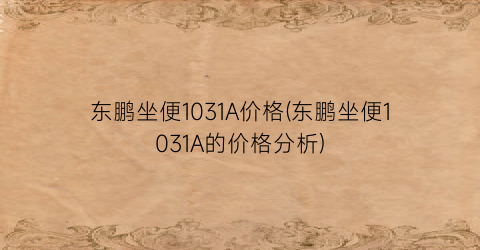 东鹏坐便1031A价格(东鹏坐便1031A的价格分析)