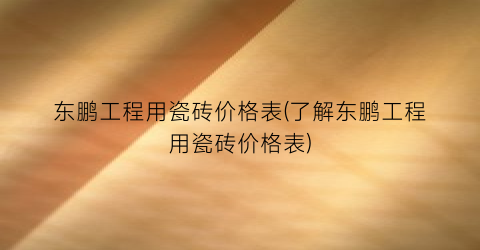 “东鹏工程用瓷砖价格表(了解东鹏工程用瓷砖价格表)