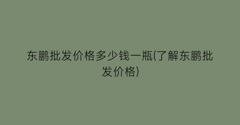 东鹏批发价格多少钱一瓶(了解东鹏批发价格)