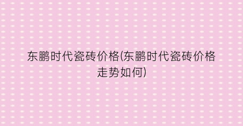 东鹏时代瓷砖价格(东鹏时代瓷砖价格走势如何)