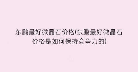 东鹏最好微晶石价格(东鹏最好微晶石价格是如何保持竞争力的)