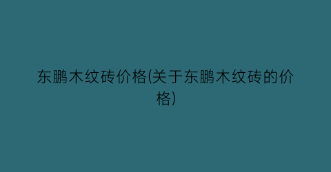 东鹏木纹砖价格(关于东鹏木纹砖的价格)