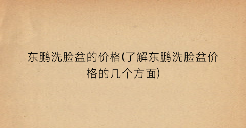 东鹏洗脸盆的价格(了解东鹏洗脸盆价格的几个方面)