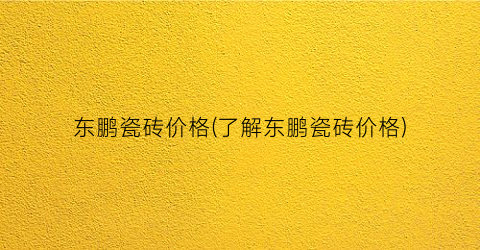 东鹏瓷砖价格(了解东鹏瓷砖价格)
