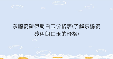 东鹏瓷砖伊朗白玉价格表(了解东鹏瓷砖伊朗白玉的价格)