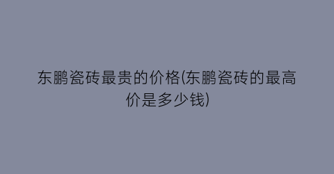 东鹏瓷砖最贵的价格(东鹏瓷砖的最高价是多少钱)