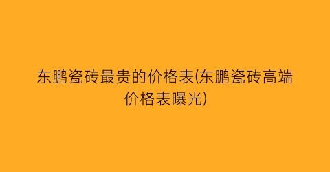 东鹏瓷砖最贵的价格表(东鹏瓷砖高端价格表曝光)
