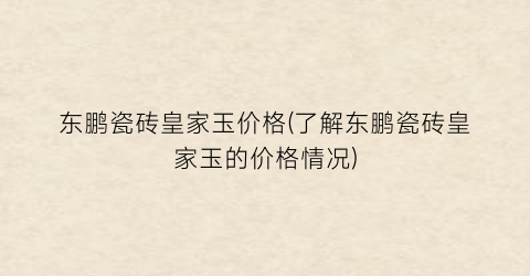 东鹏瓷砖皇家玉价格(了解东鹏瓷砖皇家玉的价格情况)