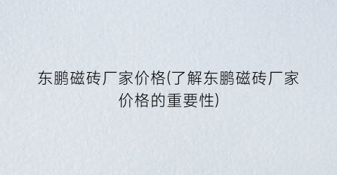 东鹏磁砖厂家价格(了解东鹏磁砖厂家价格的重要性)