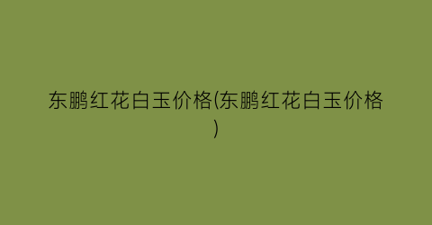 东鹏红花白玉价格(东鹏红花白玉价格)