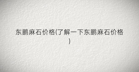 东鹏麻石价格(了解一下东鹏麻石价格)