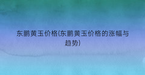 “东鹏黄玉价格(东鹏黄玉价格的涨幅与趋势)