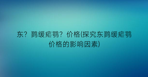 东？鹨缓疟鹗？价格(探究东鹨缓疟鹗价格的影响因素)
