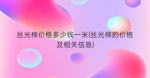 丝光棉价格多少钱一米(丝光棉的价格及相关信息)