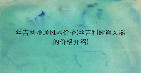 丝吉利娅通风器价格(丝吉利娅通风器的价格介绍)