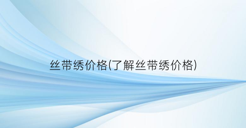 “丝带绣价格(了解丝带绣价格)