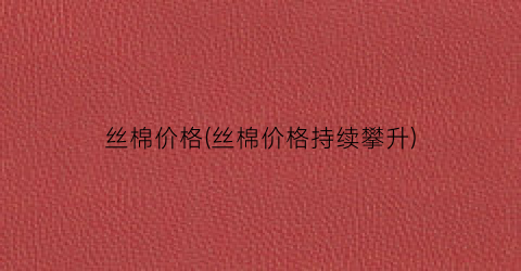 丝棉价格(丝棉价格持续攀升)