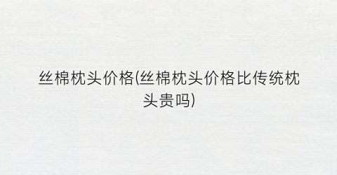 丝棉枕头价格(丝棉枕头价格比传统枕头贵吗)
