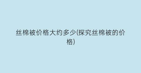 丝棉被价格大约多少(探究丝棉被的价格)