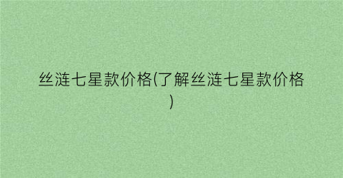 丝涟七星款价格(了解丝涟七星款价格)
