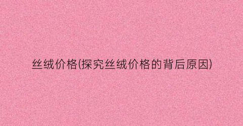 丝绒价格(探究丝绒价格的背后原因)