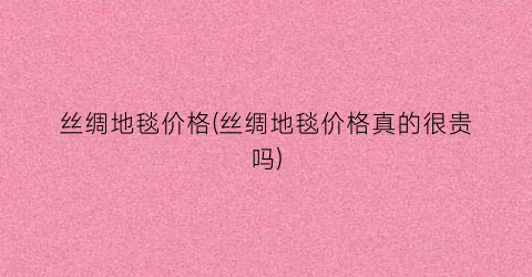 丝绸地毯价格(丝绸地毯价格真的很贵吗)