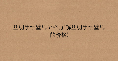 丝绸手绘壁纸价格(了解丝绸手绘壁纸的价格)