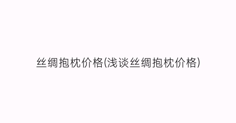 丝绸抱枕价格(浅谈丝绸抱枕价格)