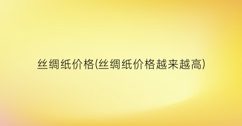 丝绸纸价格(丝绸纸价格越来越高)