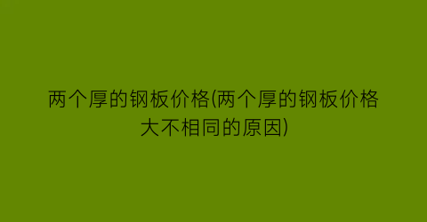 两个厚的钢板价格(两个厚的钢板价格大不相同的原因)