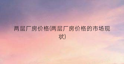 两层厂房价格(两层厂房价格的市场现状)