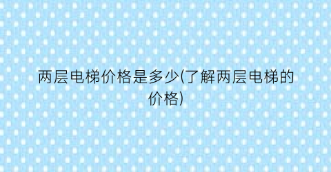 “两层电梯价格是多少(了解两层电梯的价格)