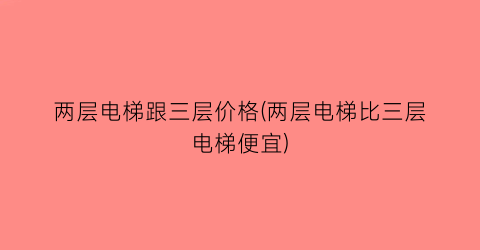 两层电梯跟三层价格(两层电梯比三层电梯便宜)