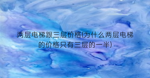 两层电梯跟三层价格(为什么两层电梯的价格只有三层的一半)
