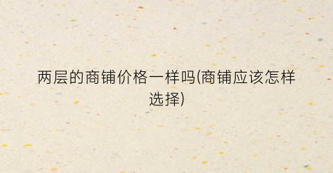 两层的商铺价格一样吗(商铺应该怎样选择)