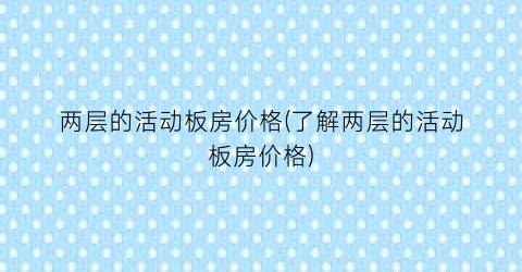 “两层的活动板房价格(了解两层的活动板房价格)