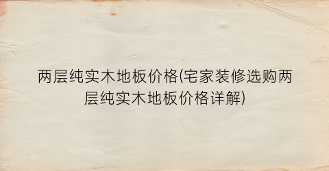 两层纯实木地板价格(宅家装修选购两层纯实木地板价格详解)