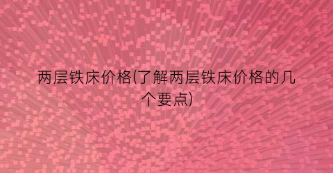 两层铁床价格(了解两层铁床价格的几个要点)