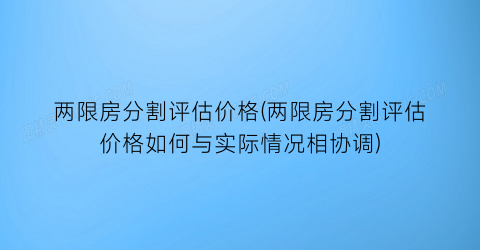 两限房分割评估价格(两限房分割评估价格如何与实际情况相协调)