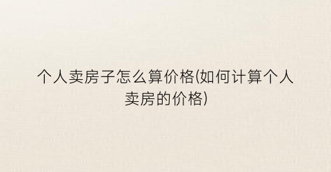 个人卖房子怎么算价格(如何计算个人卖房的价格)