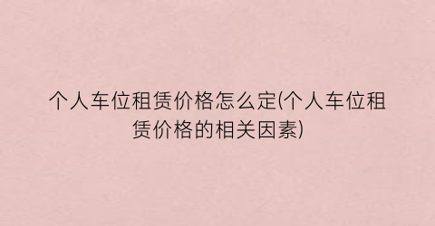 个人车位租赁价格怎么定(个人车位租赁价格的相关因素)