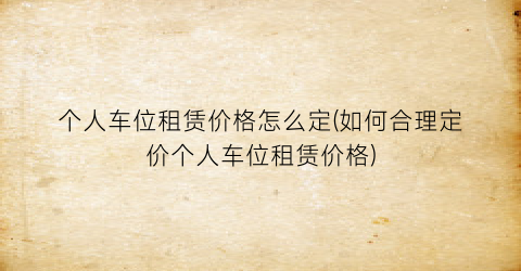 个人车位租赁价格怎么定(如何合理定价个人车位租赁价格)